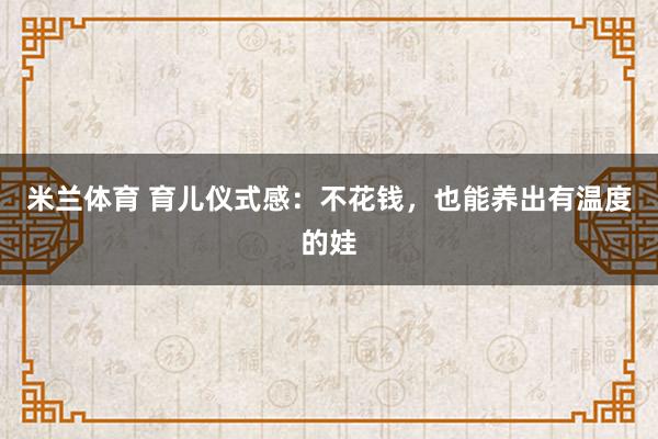 米兰体育 育儿仪式感：不花钱，也能养出有温度的娃