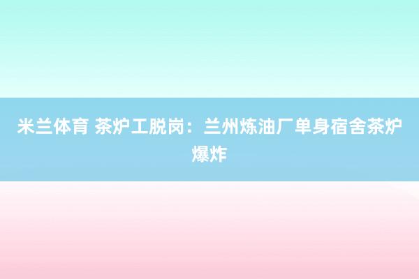 米兰体育 茶炉工脱岗：兰州炼油厂单身宿舍茶炉爆炸