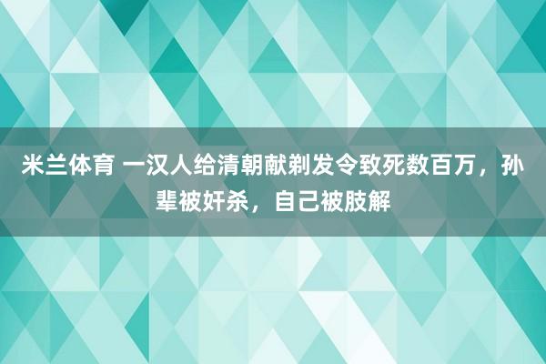 米兰体育 一汉人给清朝献剃发令致死数百万，孙辈被奸杀，自己被肢解