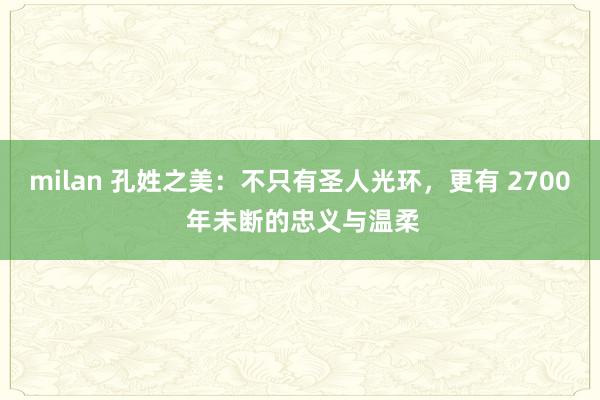 milan 孔姓之美：不只有圣人光环，更有 2700 年未断的忠义与温柔
