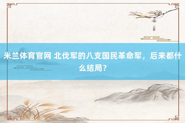 米兰体育官网 北伐军的八支国民革命军，后来都什么结局？
