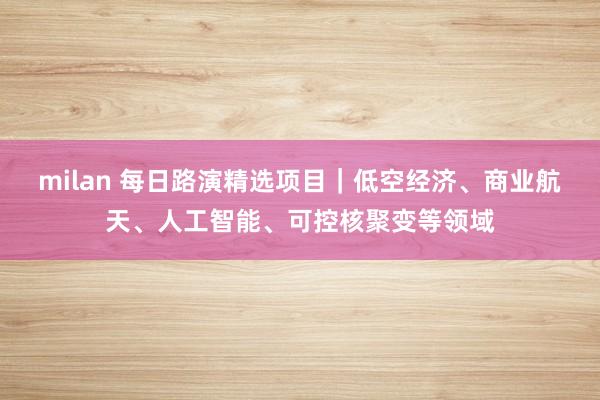 milan 每日路演精选项目｜低空经济、商业航天、人工智能、可控核聚变等领域