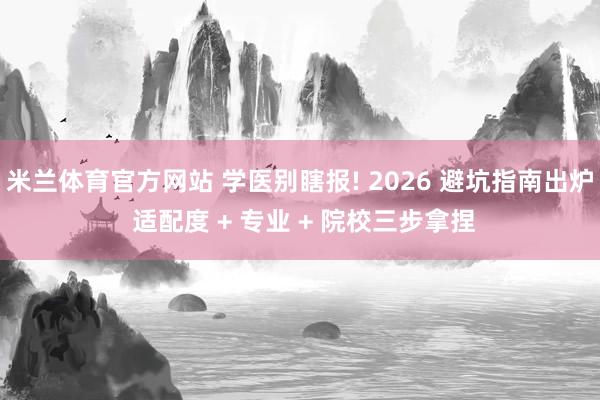 米兰体育官方网站 学医别瞎报! 2026 避坑指南出炉 适配度 + 专业 + 院校三步拿捏