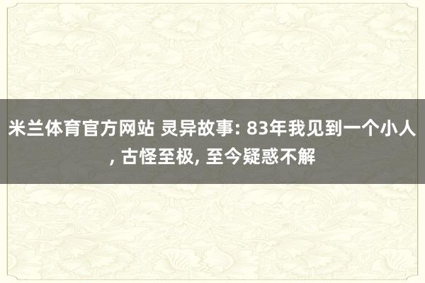 米兰体育官方网站 灵异故事: 83年我见到一个小人, 古怪至极, 至今疑惑不解