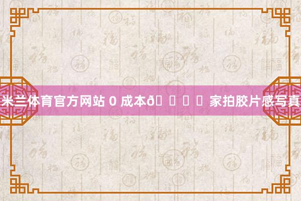 米兰体育官方网站 0 成本🎞️家拍胶片感写真
