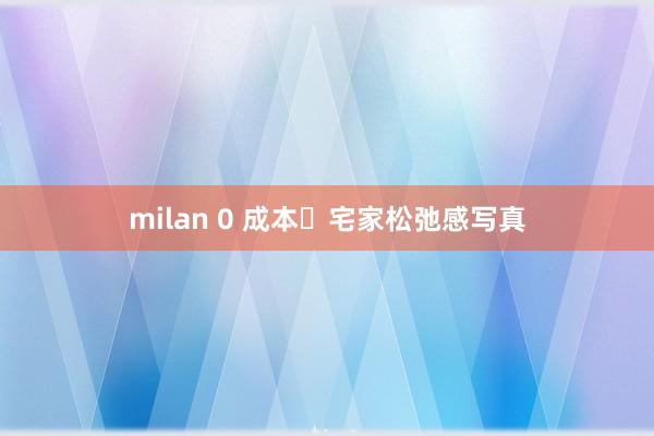 milan 0 成本✨宅家松弛感写真