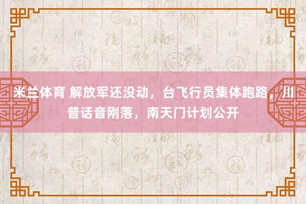 米兰体育 解放军还没动,台飞行员集体跑路,川普话音刚落,南天门计划公开