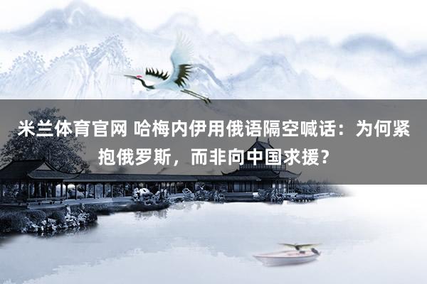 米兰体育官网 哈梅内伊用俄语隔空喊话：为何紧抱俄罗斯，而非向中国求援？