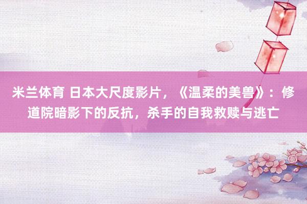 米兰体育 日本大尺度影片，《温柔的美兽》：修道院暗影下的反抗，杀手的自我救赎与逃亡