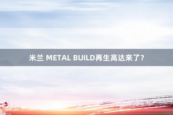 米兰 METAL BUILD再生高达来了？