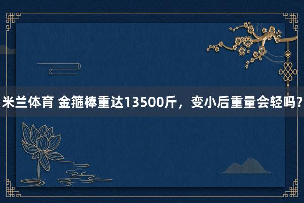 米兰体育 金箍棒重达13500斤，变小后重量会轻吗？