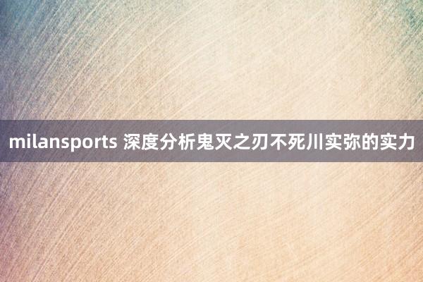 milansports 深度分析鬼灭之刃不死川实弥的实力