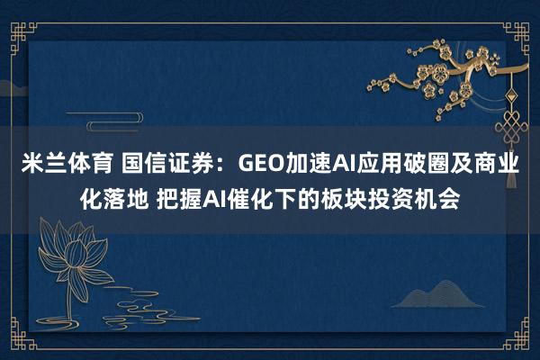 米兰体育 国信证券：GEO加速AI应用破圈及商业化落地 把握AI催化下的板块投资机会