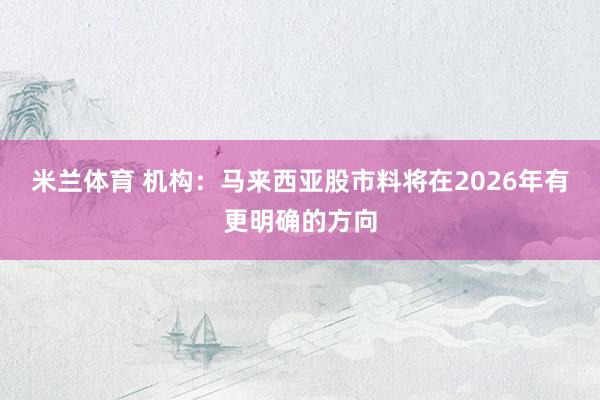 米兰体育 机构：马来西亚股市料将在2026年有更明确的方向