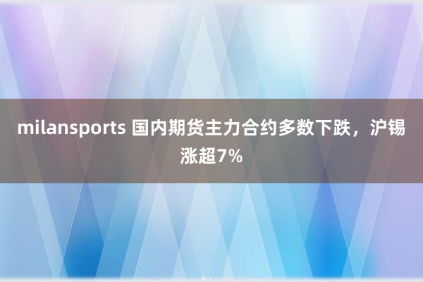 milansports 国内期货主力合约多数下跌，沪锡涨超7%