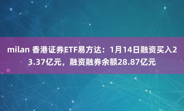 milan 香港证券ETF易方达：1月14日融资买入23.37亿元，融资融券余额28.87亿元