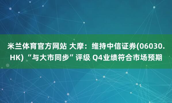 米兰体育官方网站 大摩：维持中信证券(06030.HK) “与大市同步”评级 Q4业绩符合市场预期