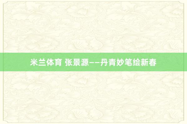 米兰体育 张景源——丹青妙笔绘新春