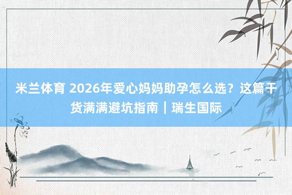 米兰体育 2026年爱心妈妈助孕怎么选？这篇干货满满避坑指南｜瑞生国际