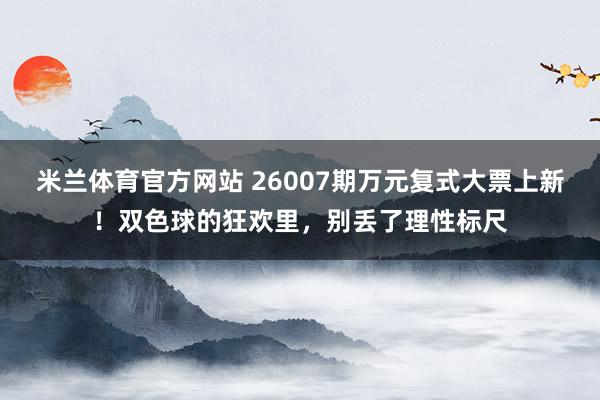 米兰体育官方网站 26007期万元复式大票上新！双色球的狂欢里，别丢了理性标尺