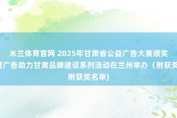 米兰体育官网 2025年甘肃省公益广告大赛颁奖典礼暨广告助力甘肃品牌建设系列活动在兰州举办（附获奖名单)