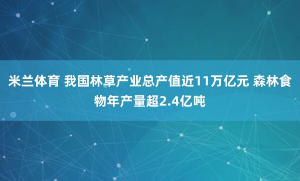 米兰体育 我国林草产业总产值近11万亿元 森林食物年产量超2.4亿吨