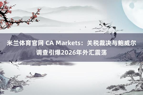 米兰体育官网 CA Markets：关税裁决与鲍威尔调查引爆2026年外汇震荡
