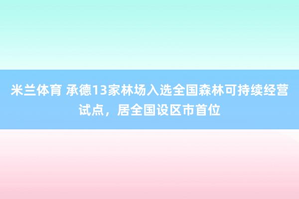 米兰体育 承德13家林场入选全国森林可持续经营试点，居全国设区市首位