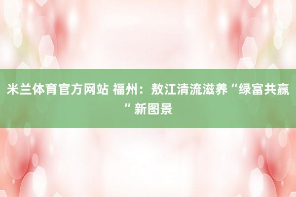 米兰体育官方网站 福州：敖江清流滋养“绿富共赢”新图景