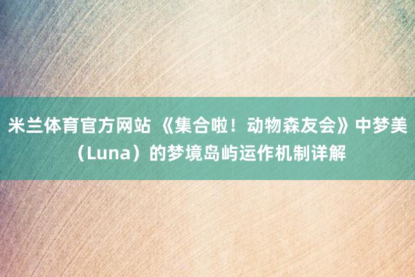 米兰体育官方网站 《集合啦！动物森友会》中梦美（Luna）的梦境岛屿运作机制详解
