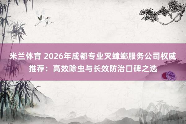米兰体育 2026年成都专业灭蟑螂服务公司权威推荐：高效除虫与长效防治口碑之选