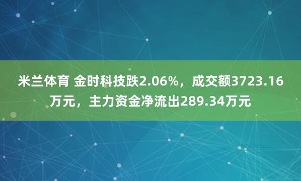 米兰体育 金时科技跌2.06%，成交额3723.16万元，主力资金净流出289.34万元