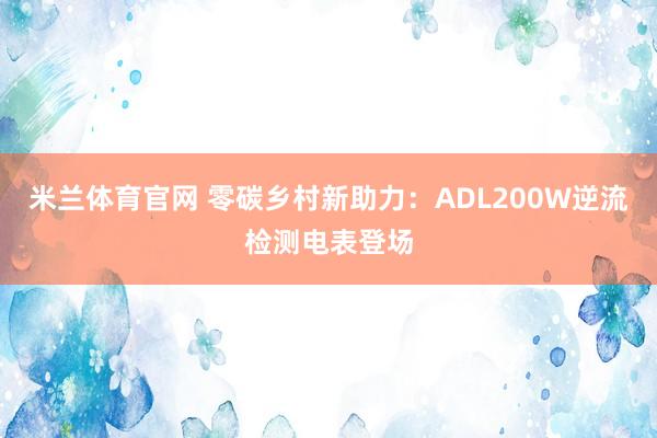 米兰体育官网 零碳乡村新助力：ADL200W逆流检测电表登场
