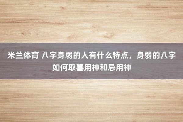 米兰体育 八字身弱的人有什么特点，身弱的八字如何取喜用神和忌用神