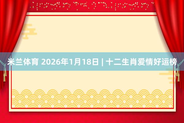 米兰体育 2026年1月18日 | 十二生肖爱情好运榜