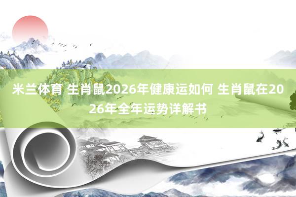 米兰体育 生肖鼠2026年健康运如何 生肖鼠在2026年全年运势详解书