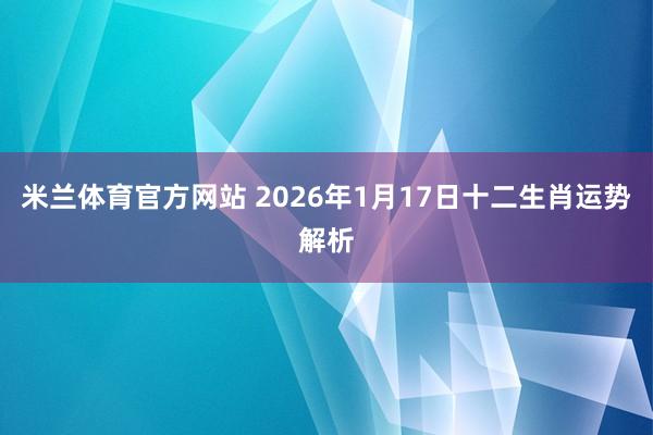 米兰体育官方网站 2026年1月17日十二生肖运势解析