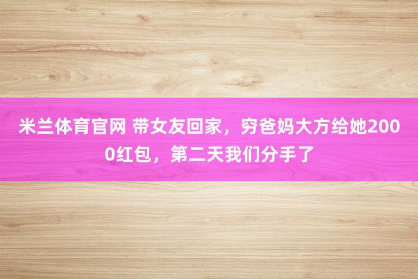 米兰体育官网 带女友回家，穷爸妈大方给她2000红包，第二天我们分手了