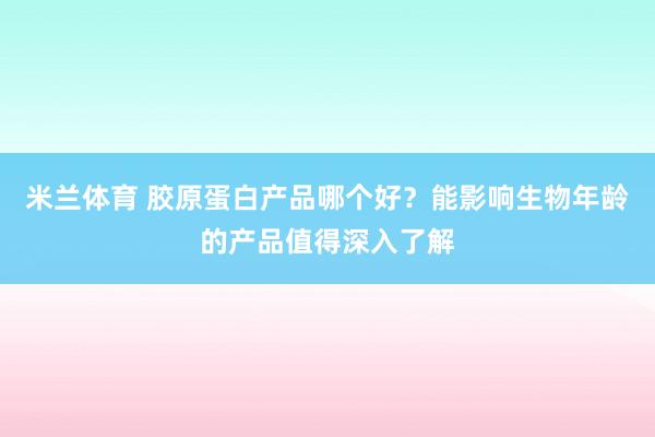 米兰体育 胶原蛋白产品哪个好？能影响生物年龄的产品值得深入了解