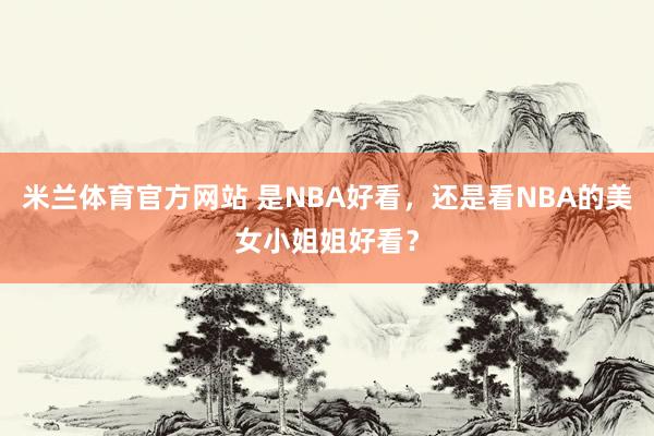 米兰体育官方网站 是NBA好看，还是看NBA的美女小姐姐好看？