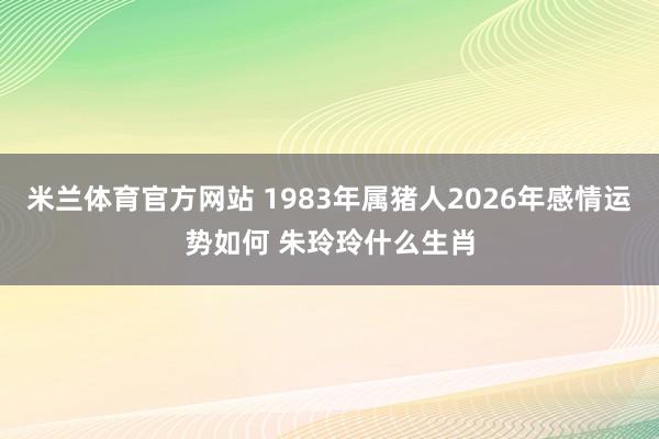米兰体育官方网站 1983年属猪人2026年感情运势如何 朱玲玲什么生肖
