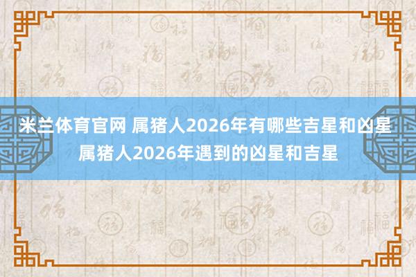 米兰体育官网 属猪人2026年有哪些吉星和凶星 属猪人2026年遇到的凶星和吉星