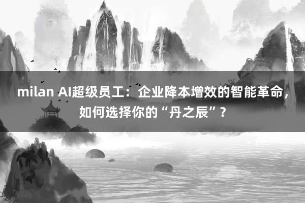 milan AI超级员工：企业降本增效的智能革命，如何选择你的“丹之辰”？