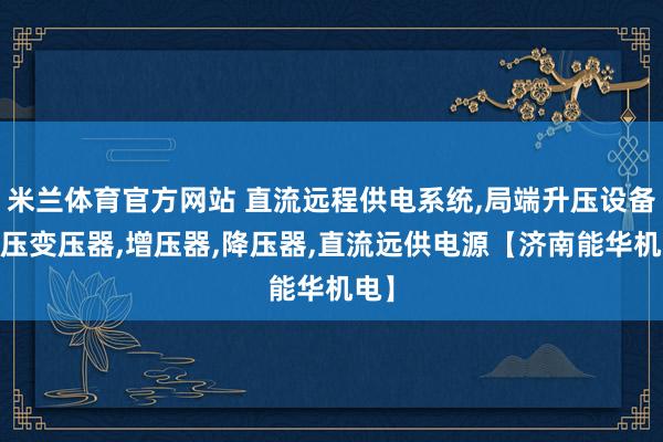 米兰体育官方网站 直流远程供电系统,局端升压设备,升压变压器,增压器,降压器,直流远供电源【济南能华机电】