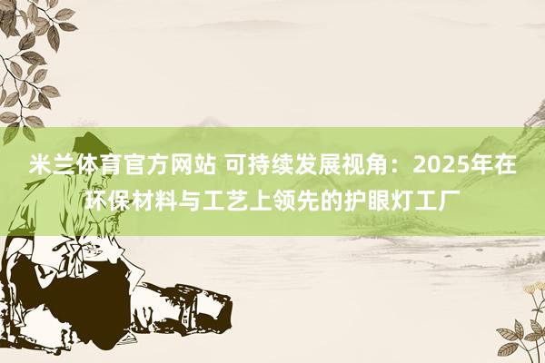 米兰体育官方网站 可持续发展视角：2025年在环保材料与工艺上领先的护眼灯工厂