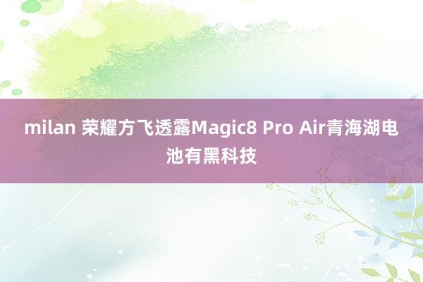 milan 荣耀方飞透露Magic8 Pro Air青海湖电池有黑科技