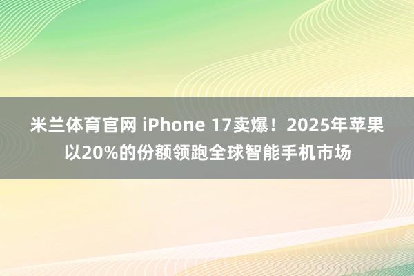 米兰体育官网 iPhone 17卖爆！2025年苹果以20%的份额领跑全球智能手机市场