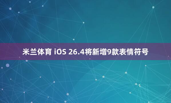 米兰体育 iOS 26.4将新增9款表情符号