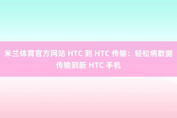 米兰体育官方网站 HTC 到 HTC 传输：轻松将数据传输到新 HTC 手机