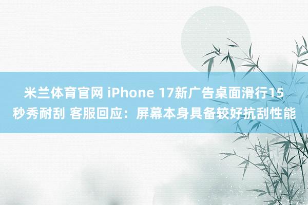米兰体育官网 iPhone 17新广告桌面滑行15秒秀耐刮 客服回应：屏幕本身具备较好抗刮性能